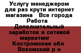 Услугу менеджером для раз крути интернет-магазина - Все города Работа » Дополнительный заработок и сетевой маркетинг   . Костромская обл.,Вохомский р-н